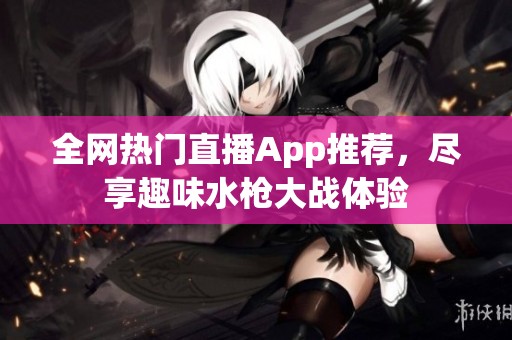 全网热门直播App推荐，尽享趣味水枪大战体验