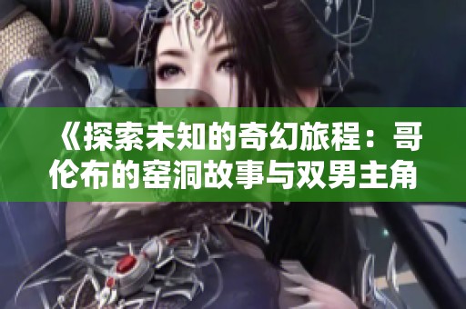 《探索未知的奇幻旅程：哥伦布的窑洞故事与双男主角》