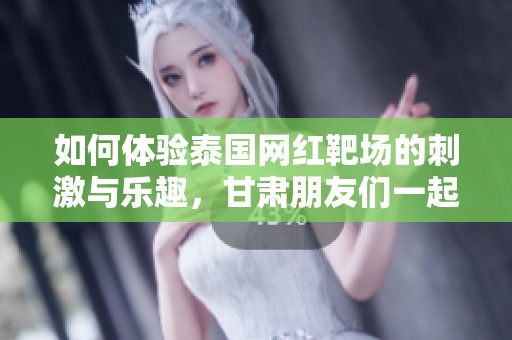 如何体验泰国网红靶场的刺激与乐趣，甘肃朋友们一起来吧！