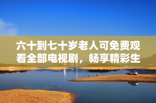 六十到七十岁老人可免费观看全部电视剧，畅享精彩生活