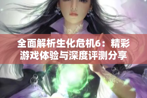 全面解析生化危机6：精彩游戏体验与深度评测分享