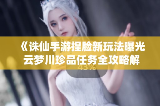 《诛仙手游捏脸新玩法曝光 云梦川珍品任务全攻略解析》