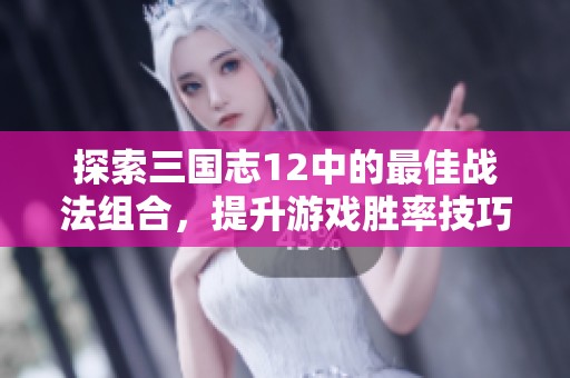 探索三国志12中的最佳战法组合，提升游戏胜率技巧分享