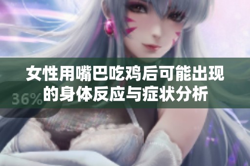 女性用嘴巴吃鸡后可能出现的身体反应与症状分析