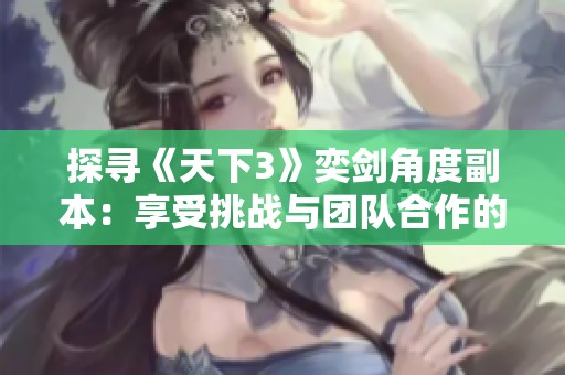 探寻《天下3》奕剑角度副本：享受挑战与团队合作的冒险之旅
