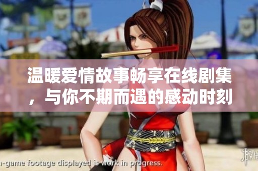 温暖爱情故事畅享在线剧集，与你不期而遇的感动时刻