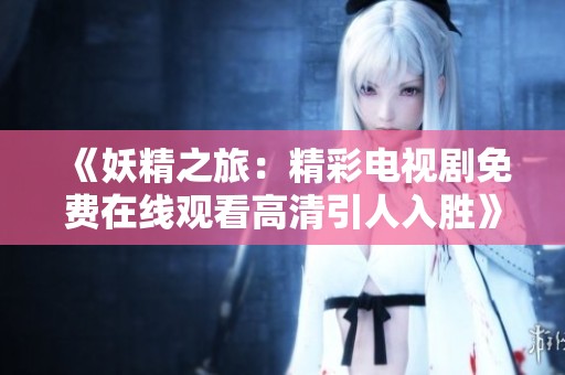 《妖精之旅：精彩电视剧免费在线观看高清引人入胜》