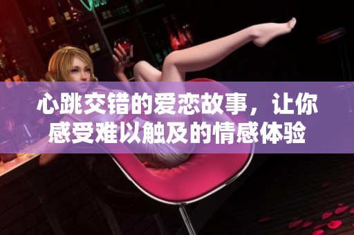 心跳交错的爱恋故事，让你感受难以触及的情感体验