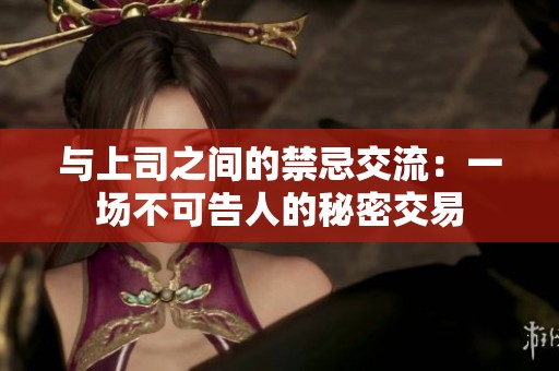 与上司之间的禁忌交流：一场不可告人的秘密交易