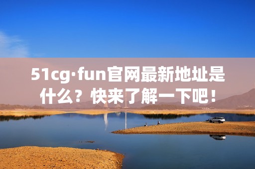 51cg·fun官网最新地址是什么？快来了解一下吧！