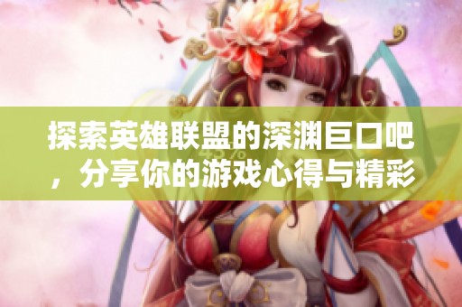 探索英雄联盟的深渊巨口吧，分享你的游戏心得与精彩瞬间