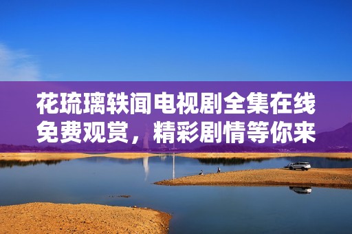 花琉璃轶闻电视剧全集在线免费观赏，精彩剧情等你来体验