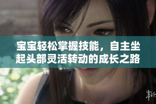 宝宝轻松掌握技能，自主坐起头部灵活转动的成长之路