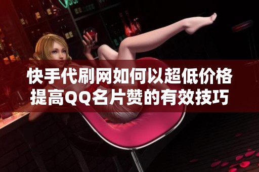 快手代刷网如何以超低价格提高QQ名片赞的有效技巧分享