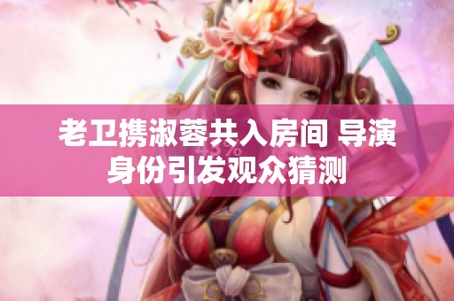 老卫携淑蓉共入房间 导演身份引发观众猜测