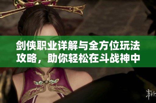 剑侠职业详解与全方位玩法攻略，助你轻松在斗战神中称霸！