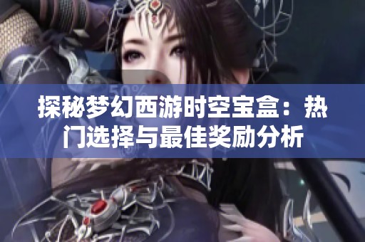 探秘梦幻西游时空宝盒：热门选择与最佳奖励分析