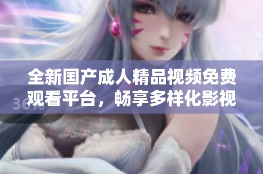 全新国产成人精品视频免费观看平台，畅享多样化影视体验