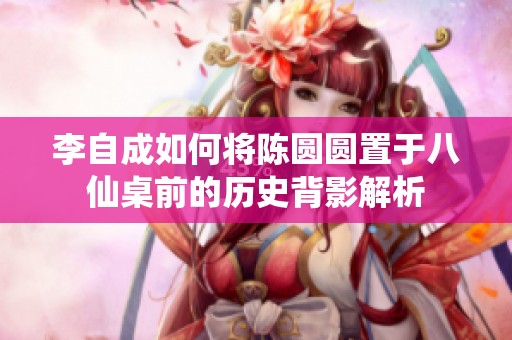李自成如何将陈圆圆置于八仙桌前的历史背影解析