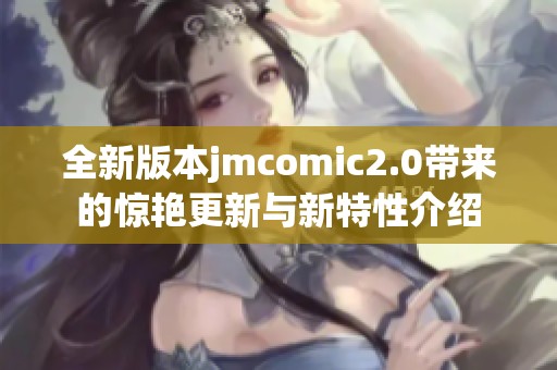 全新版本jmcomic2.0带来的惊艳更新与新特性介绍