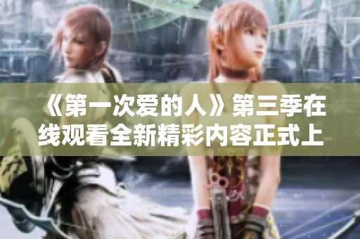《第一次爱的人》第三季在线观看全新精彩内容正式上线