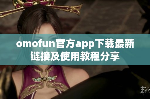 omofun官方app下载最新链接及使用教程分享