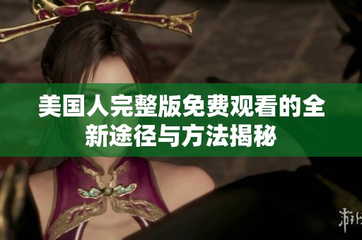 美国人完整版免费观看的全新途径与方法揭秘