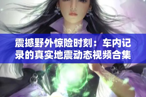 震撼野外惊险时刻：车内记录的真实地震动态视频合集