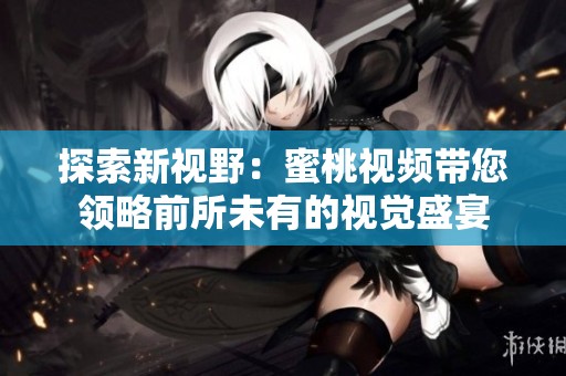探索新视野：蜜桃视频带您领略前所未有的视觉盛宴
