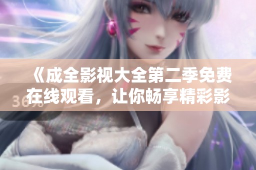 《成全影视大全第二季免费在线观看，让你畅享精彩影视作品》