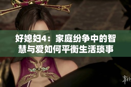 好媳妇4：家庭纷争中的智慧与爱如何平衡生活琐事
