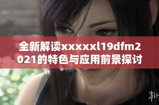 全新解读xxxxxl19dfm2021的特色与应用前景探讨