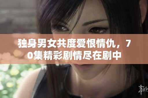 独身男女共度爱恨情仇，70集精彩剧情尽在剧中