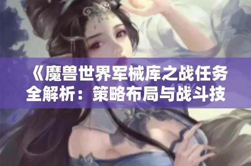 《魔兽世界军械库之战任务全解析：策略布局与战斗技巧详解》