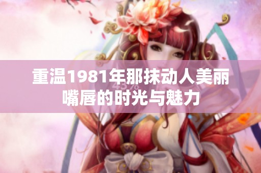 重温1981年那抹动人美丽嘴唇的时光与魅力