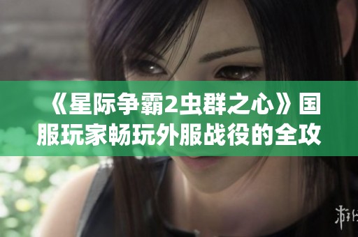 《星际争霸2虫群之心》国服玩家畅玩外服战役的全攻略与指南