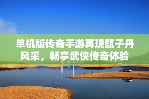 单机版传奇手游再现甄子丹风采，畅享武侠传奇体验