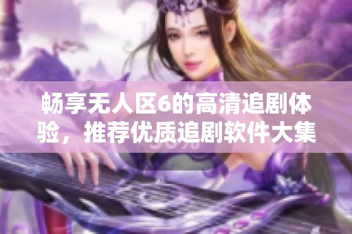 畅享无人区6的高清追剧体验，推荐优质追剧软件大集合