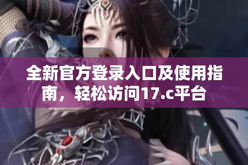 全新官方登录入口及使用指南，轻松访问17.c平台