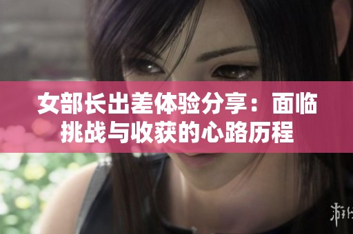 女部长出差体验分享：面临挑战与收获的心路历程