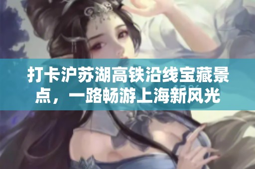 打卡沪苏湖高铁沿线宝藏景点，一路畅游上海新风光