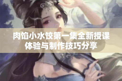 肉馅小水饺第一集全新授课体验与制作技巧分享
