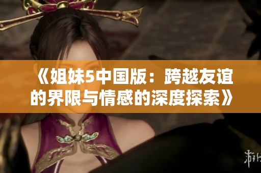 《姐妹5中国版：跨越友谊的界限与情感的深度探索》