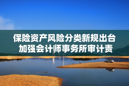 保险资产风险分类新规出台 加强会计师事务所审计责任