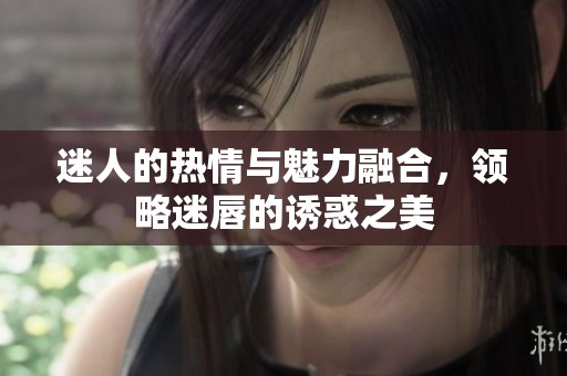 迷人的热情与魅力融合，领略迷唇的诱惑之美