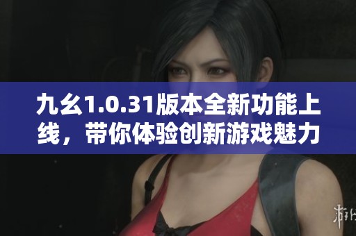 九幺1.0.31版本全新功能上线，带你体验创新游戏魅力！