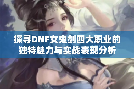 探寻DNF女鬼剑四大职业的独特魅力与实战表现分析