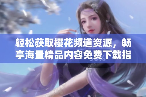 轻松获取樱花频道资源，畅享海量精品内容免费下载指南
