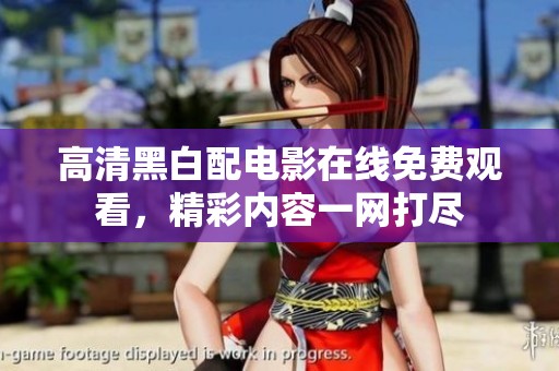 高清黑白配电影在线免费观看，精彩内容一网打尽