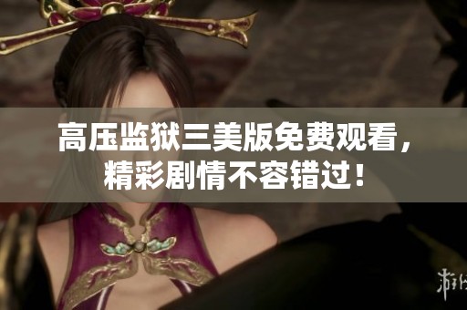 高压监狱三美版免费观看，精彩剧情不容错过！